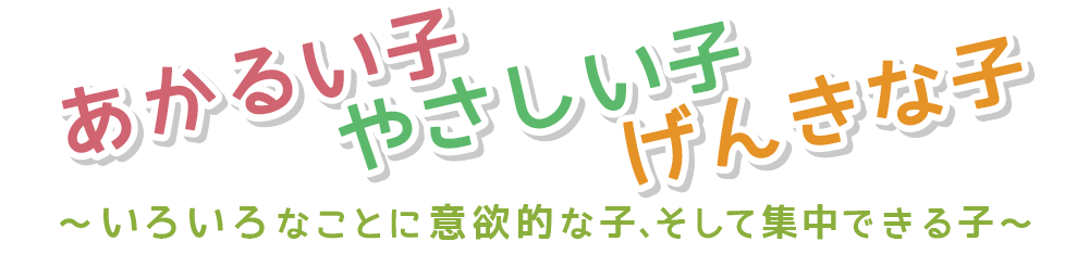 あかるい子　やさしい子　げんきな子　いろいろなことに意欲的な子、そして集中できる子